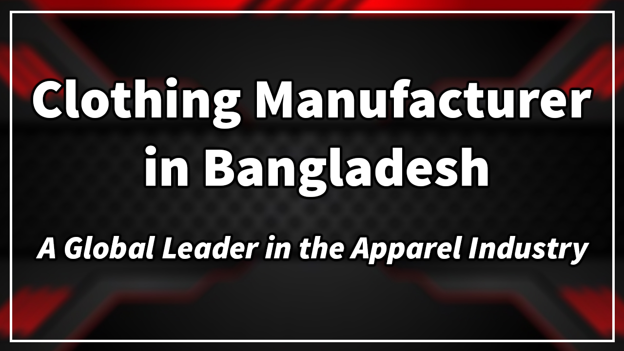 Clothing Manufacturer in Bangladesh: A Global Leader in the Apparel Industry